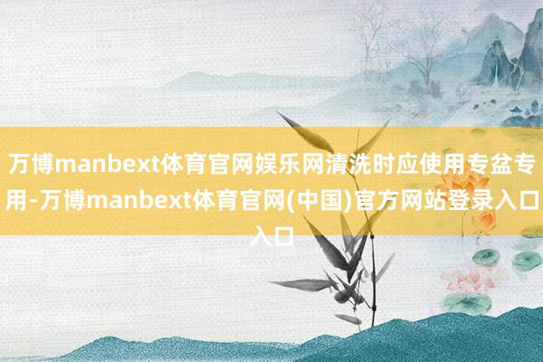 万博manbext体育官网娱乐网清洗时应使用专盆专用-万博manbext体育官网(中国)官方网站登录入口