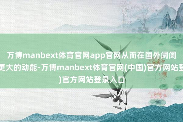 万博manbext体育官网app官网从而在国外阛阓迸发出更大的动能-万博manbext体育官网(中国)官方网站登录入口