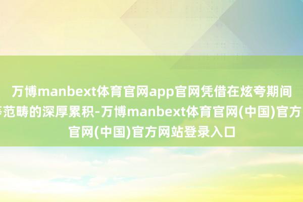 万博manbext体育官网app官网凭借在炫夸期间、电板制造等范畴的深厚累积-万博manbext体育官网(中国)官方网站登录入口