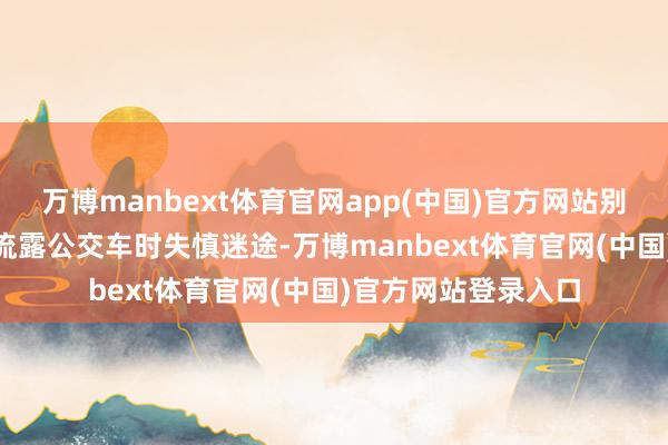 万博manbext体育官网app(中国)官方网站别称老年乘客坐817流露公交车时失慎迷途-万博manbext体育官网(中国)官方网站登录入口