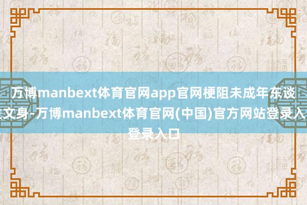 万博manbext体育官网app官网梗阻未成年东谈主文身-万博manbext体育官网(中国)官方网站登录入口