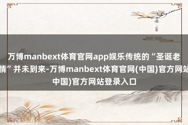 万博manbext体育官网app娱乐传统的“圣诞老东谈主行情”并未到来-万博manbext体育官网(中国)官方网站登录入口