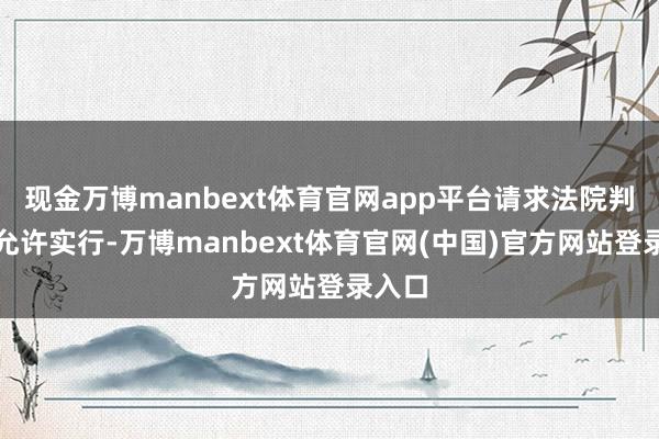 现金万博manbext体育官网app平台请求法院判决不允许实行-万博manbext体育官网(中国)官方网站登录入口
