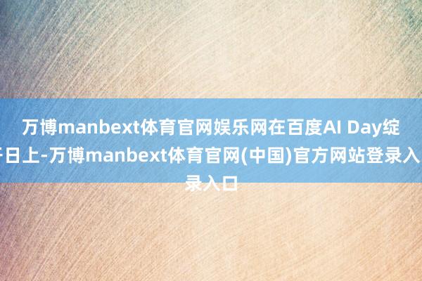 万博manbext体育官网娱乐网在百度AI Day绽开日上-万博manbext体育官网(中国)官方网站登录入口