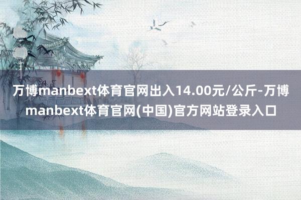 万博manbext体育官网出入14.00元/公斤-万博manbext体育官网(中国)官方网站登录入口
