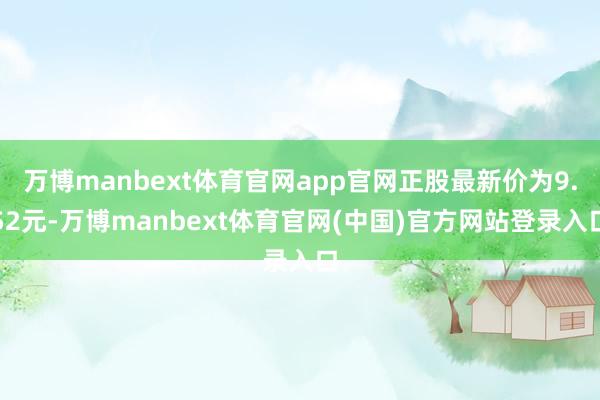 万博manbext体育官网app官网正股最新价为9.52元-万博manbext体育官网(中国)官方网站登录入口