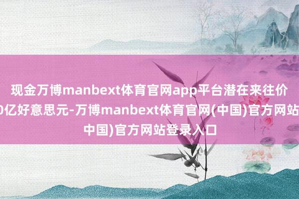 现金万博manbext体育官网app平台潜在来往价值高达20亿好意思元-万博manbext体育官网(中国)官方网站登录入口