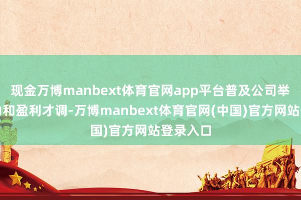 现金万博manbext体育官网app平台普及公司举座竞争力和盈利才调-万博manbext体育官网(中国)官方网站登录入口