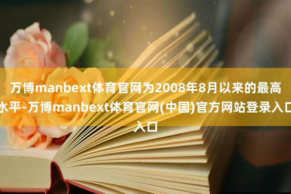 万博manbext体育官网为2008年8月以来的最高水平-万博manbext体育官网(中国)官方网站登录入口