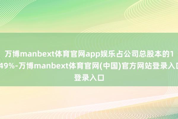 万博manbext体育官网app娱乐占公司总股本的1.49%-万博manbext体育官网(中国)官方网站登录入口