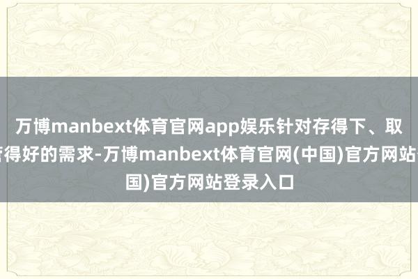 万博manbext体育官网app娱乐针对存得下、取得快和管得好的需求-万博manbext体育官网(中国)官方网站登录入口