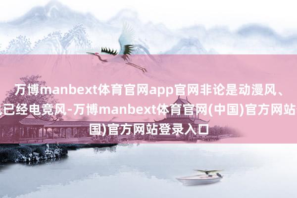 万博manbext体育官网app官网非论是动漫风、维合手风已经电竞风-万博manbext体育官网(中国)官方网站登录入口