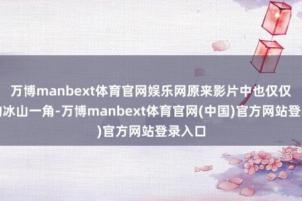 万博manbext体育官网娱乐网原来影片中也仅仅原著的冰山一角-万博manbext体育官网(中国)官方网站登录入口