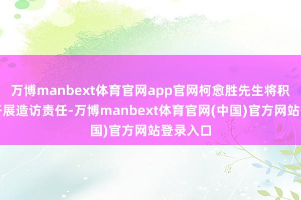 万博manbext体育官网app官网柯愈胜先生将积极相助开展造访责任-万博manbext体育官网(中国)官方网站登录入口