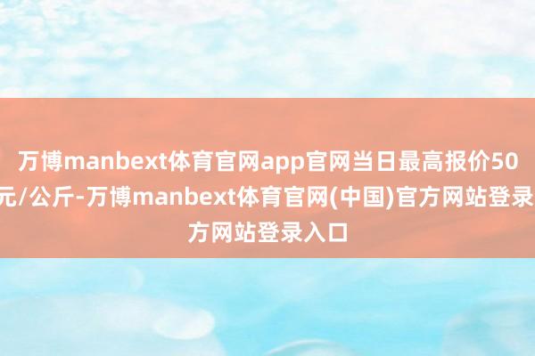 万博manbext体育官网app官网当日最高报价50.00元/公斤-万博manbext体育官网(中国)官方网站登录入口