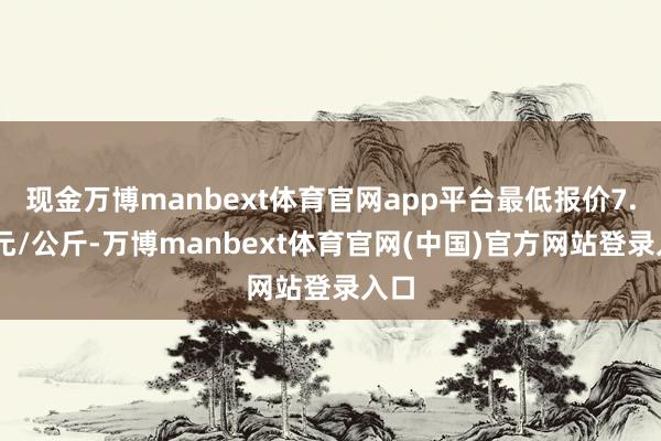 现金万博manbext体育官网app平台最低报价7.80元/公斤-万博manbext体育官网(中国)官方网站登录入口