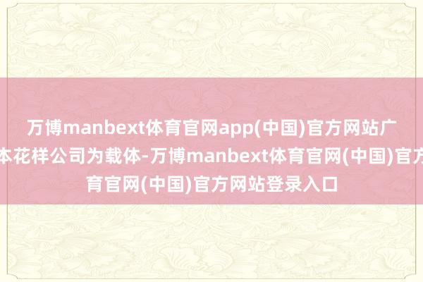 万博manbext体育官网app(中国)官方网站广汽集团蓄意以本花样公司为载体-万博manbext体育官网(中国)官方网站登录入口