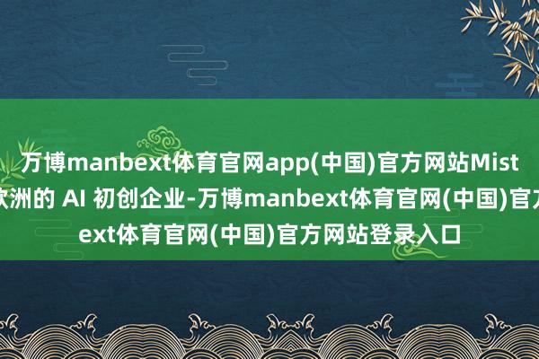 万博manbext体育官网app(中国)官方网站Mistral AI 是一家欧洲的 AI 初创企业-万博manbext体育官网(中国)官方网站登录入口