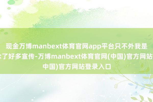 现金万博manbext体育官网app平台只不外我是替AI作念了好多宣传-万博manbext体育官网(中国)官方网站登录入口
