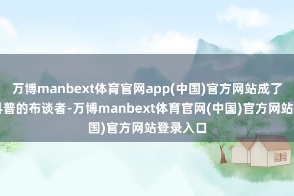 万博manbext体育官网app(中国)官方网站成了中国AI科普的布谈者-万博manbext体育官网(中国)官方网站登录入口
