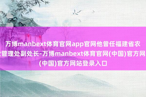 万博manbext体育官网app官网他曾任福建省农业厅汲引业管理处副处长-万博manbext体育官网(中国)官方网站登录入口