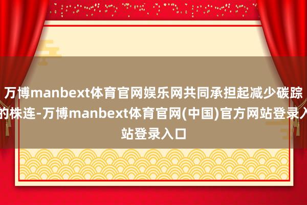 万博manbext体育官网娱乐网共同承担起减少碳踪影的株连-万博manbext体育官网(中国)官方网站登录入口