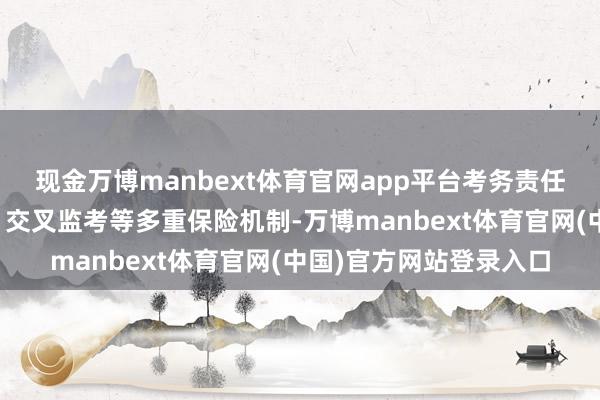 现金万博manbext体育官网app平台考务责任罗致了全程摄像监控、交叉监考等多重保险机制-万博manbext体育官网(中国)官方网站登录入口