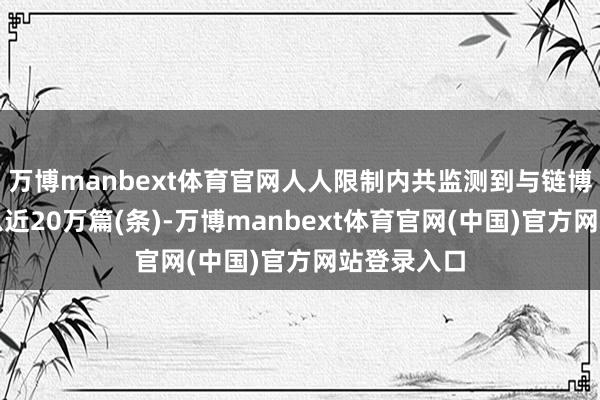 万博manbext体育官网人人限制内共监测到与链博会关联信息近20万篇(条)-万博manbext体育官网(中国)官方网站登录入口
