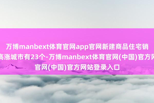 万博manbext体育官网app官网新建商品住宅销售价钱环比高涨城市有23个-万博manbext体育官网(中国)官方网站登录入口