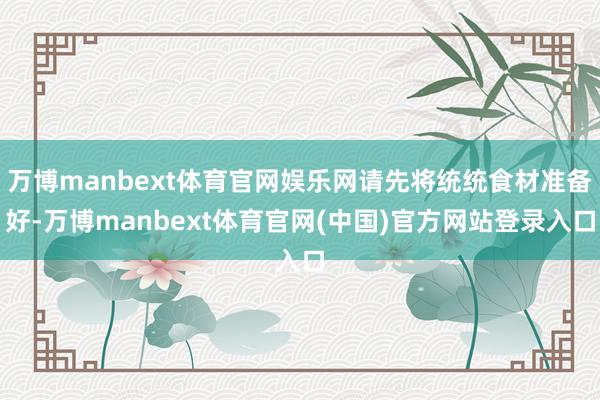 万博manbext体育官网娱乐网请先将统统食材准备好-万博manbext体育官网(中国)官方网站登录入口