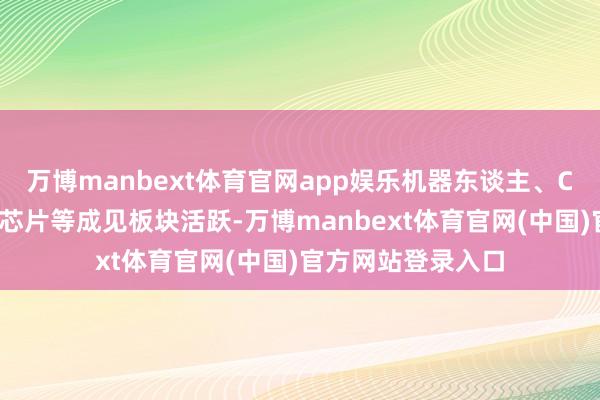 万博manbext体育官网app娱乐机器东谈主、CPO、破费电子、芯片等成见板块活跃-万博manbext体育官网(中国)官方网站登录入口