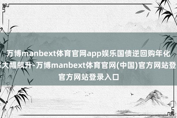 万博manbext体育官网app娱乐国债逆回购年化收益率大幅飙升-万博manbext体育官网(中国)官方网站登录入口