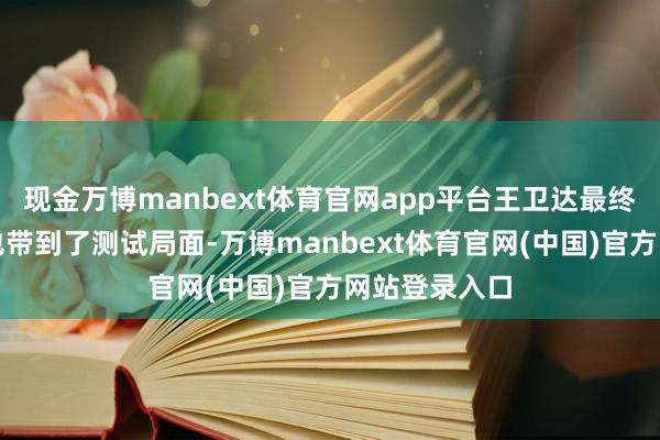 现金万博manbext体育官网app平台王卫达最终如故将潘晶也带到了测试局面-万博manbext体育官网(中国)官方网站登录入口