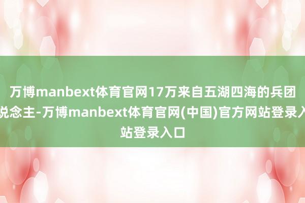 万博manbext体育官网17万来自五湖四海的兵团东说念主-万博manbext体育官网(中国)官方网站登录入口