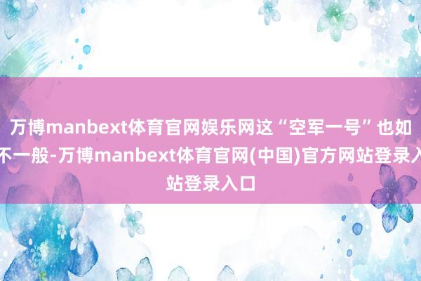 万博manbext体育官网娱乐网这“空军一号”也如实不一般-万博manbext体育官网(中国)官方网站登录入口