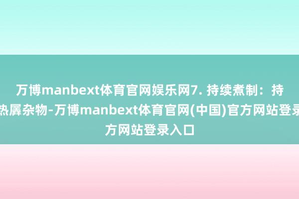 万博manbext体育官网娱乐网7. 持续煮制：持续加热羼杂物-万博manbext体育官网(中国)官方网站登录入口