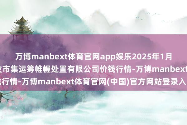 万博manbext体育官网app娱乐2025年1月30日上海农居品中心批发市集运筹帷幄处置有限公司价钱行情-万博manbext体育官网(中国)官方网站登录入口