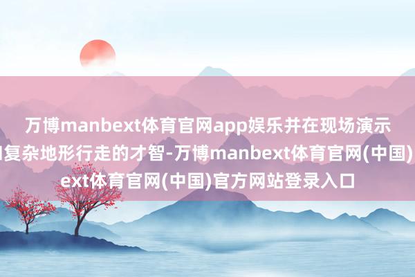 万博manbext体育官网app娱乐并在现场演示中展示了爬楼梯和复杂地形行走的才智-万博manbext体育官网(中国)官方网站登录入口
