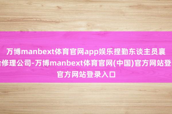 万博manbext体育官网app娱乐捏勤东谈主员襄理接洽修理公司-万博manbext体育官网(中国)官方网站登录入口