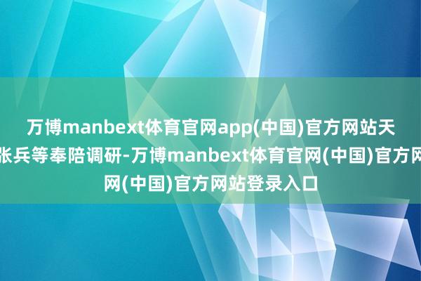 万博manbext体育官网app(中国)官方网站天合巨室总裁张兵等奉陪调研-万博manbext体育官网(中国)官方网站登录入口