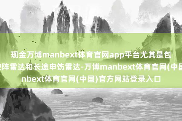 现金万博manbext体育官网app平台尤其是包头舰配备的有源相控阵雷达和长途申饬雷达-万博manbext体育官网(中国)官方网站登录入口