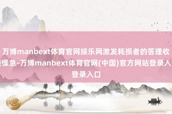 万博manbext体育官网娱乐网激发耗损者的答理收益懆急-万博manbext体育官网(中国)官方网站登录入口