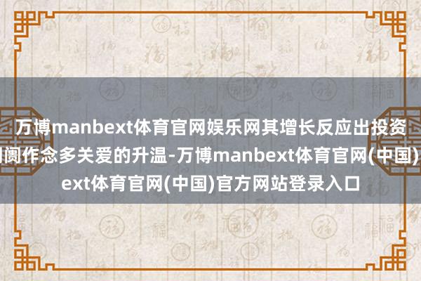 万博manbext体育官网娱乐网其增长反应出投资者信心的增强和阛阓作念多关爱的升温-万博manbext体育官网(中国)官方网站登录入口