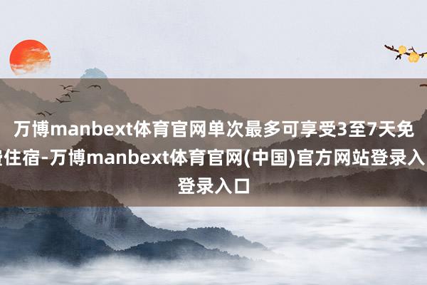 万博manbext体育官网单次最多可享受3至7天免费住宿-万博manbext体育官网(中国)官方网站登录入口