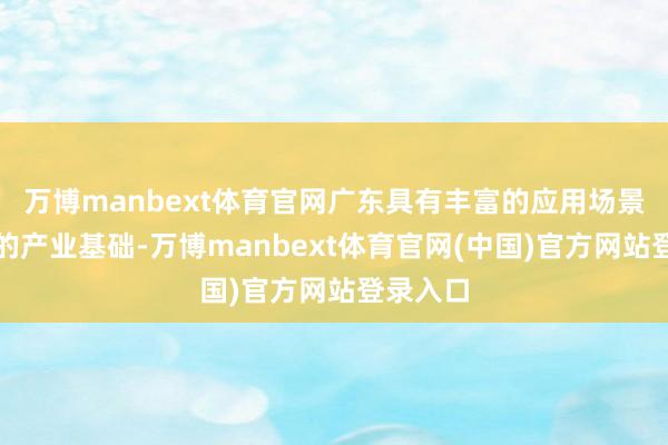 万博manbext体育官网广东具有丰富的应用场景和塌实的产业基础-万博manbext体育官网(中国)官方网站登录入口
