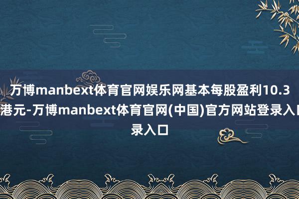 万博manbext体育官网娱乐网基本每股盈利10.32港元-万博manbext体育官网(中国)官方网站登录入口