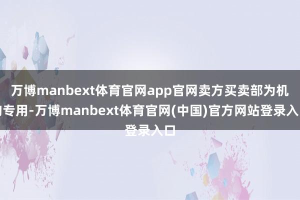 万博manbext体育官网app官网卖方买卖部为机构专用-万博manbext体育官网(中国)官方网站登录入口
