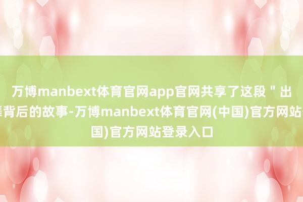 万博manbext体育官网app官网共享了这段＂出圈＂跳舞背后的故事-万博manbext体育官网(中国)官方网站登录入口