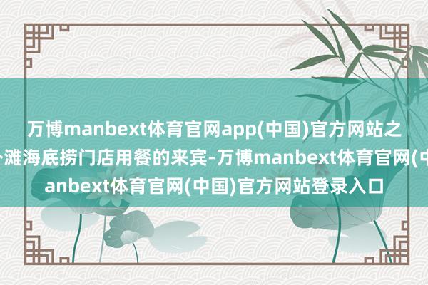 万博manbext体育官网app(中国)官方网站之后绝不知情的到上国外滩海底捞门店用餐的来宾-万博manbext体育官网(中国)官方网站登录入口