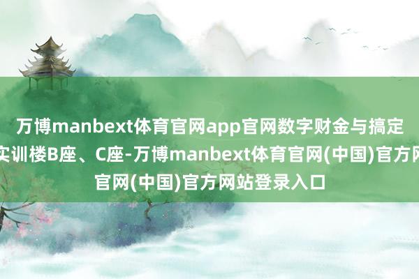 万博manbext体育官网app官网数字财金与搞定学院在陶冶实训楼B座、C座-万博manbext体育官网(中国)官方网站登录入口